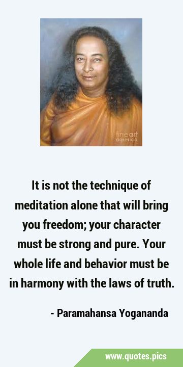 It is not the technique of meditation alone that will bring you freedom; your character must be …