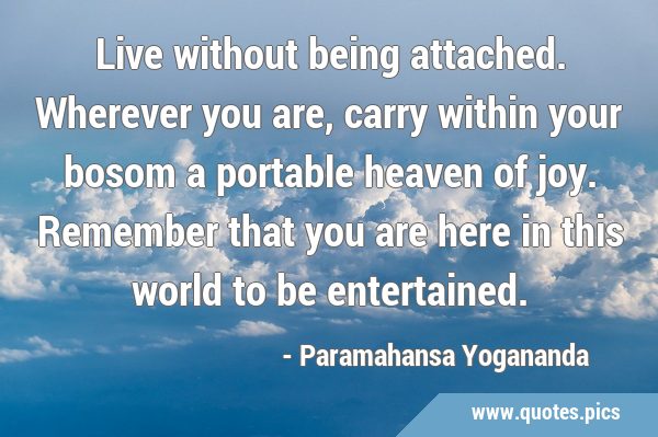 Live without being attached. Wherever you are, carry within your bosom a portable heaven of joy. …