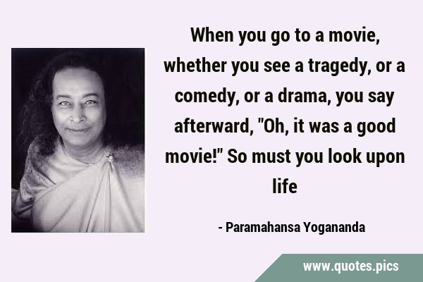 When you go to a movie, whether you see a tragedy, or a comedy, or a drama, you say afterward, 