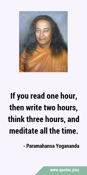 If you read one hour, then write two hours, think three hours, and meditate all the …