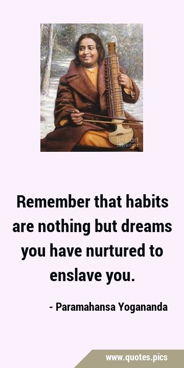 Remember that habits are nothing but dreams you have nurtured to enslave …