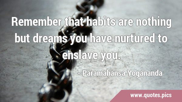 Remember that habits are nothing but dreams you have nurtured to enslave …