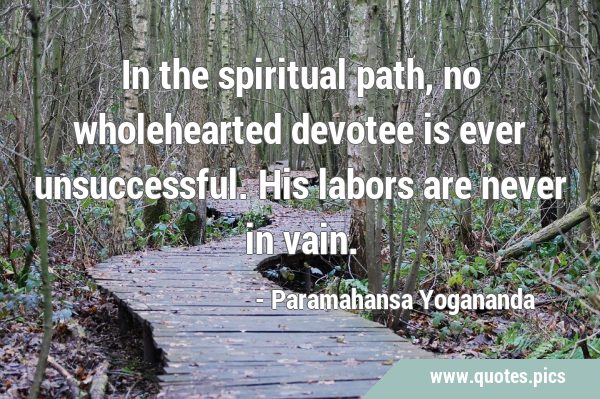In the spiritual path, no wholehearted devotee is ever unsuccessful. His labors are never in …