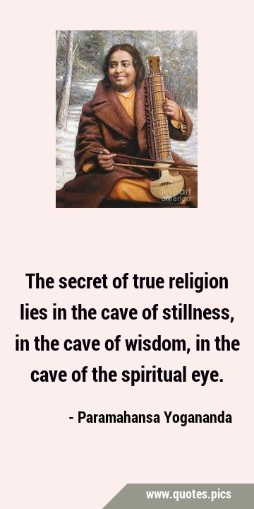 The secret of true religion lies in the cave of stillness, in the cave of wisdom, in the cave of …