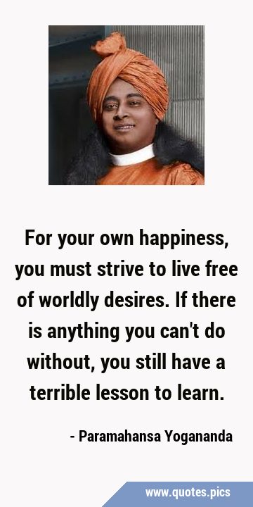 For your own happiness, you must strive to live free of worldly desires. If there is anything you …