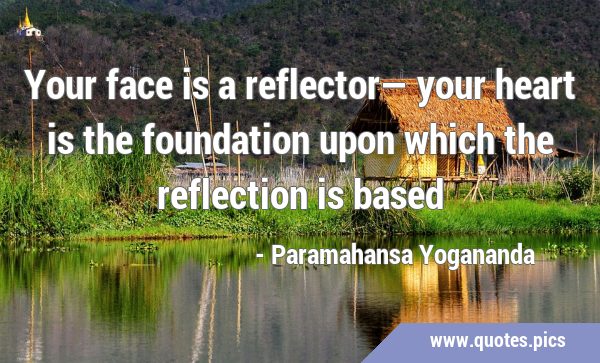 Your face is a reflector— your heart is the foundation upon which the reflection is …