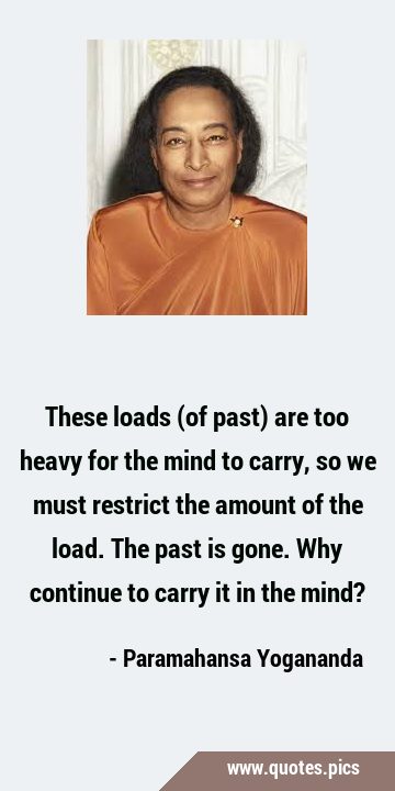 These loads (of past) are too heavy for the mind to carry, so we must restrict the amount of the …