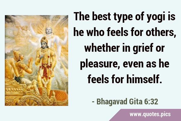 The best type of yogi is he who feels for others, whether in grief or pleasure, even as he feels …
