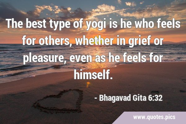 The best type of yogi is he who feels for others, whether in grief or pleasure, even as he feels …