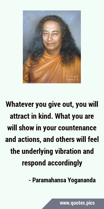 Whatever you give out, you will attract in kind. What you are will show in your countenance and …