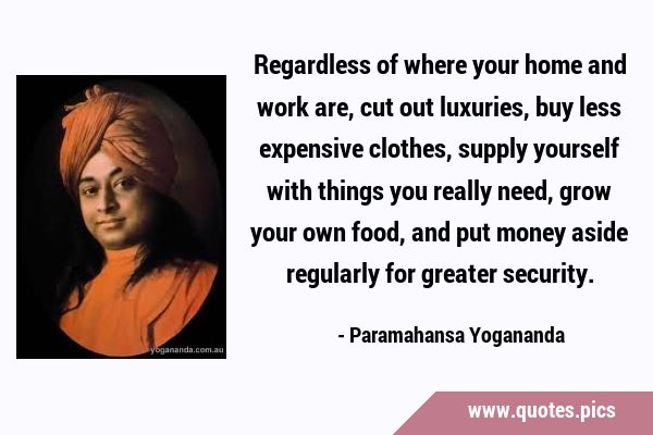 Regardless of where your home and work are, cut out luxuries, buy less expensive clothes, supply …