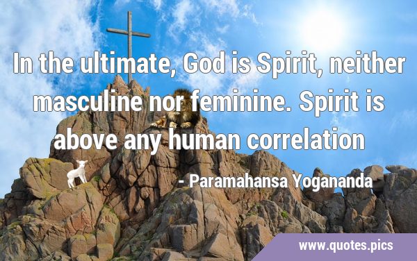In the ultimate, God is Spirit, neither masculine nor feminine. Spirit is above any human …