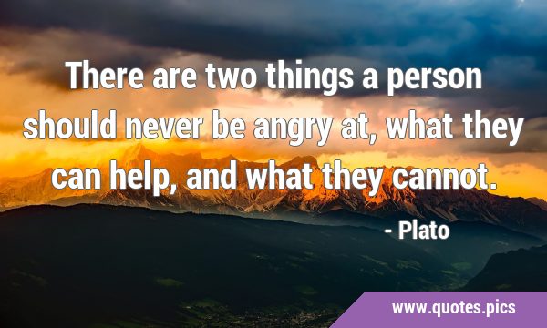 There are two things a person should never be angry at, what they can help, and what they …
