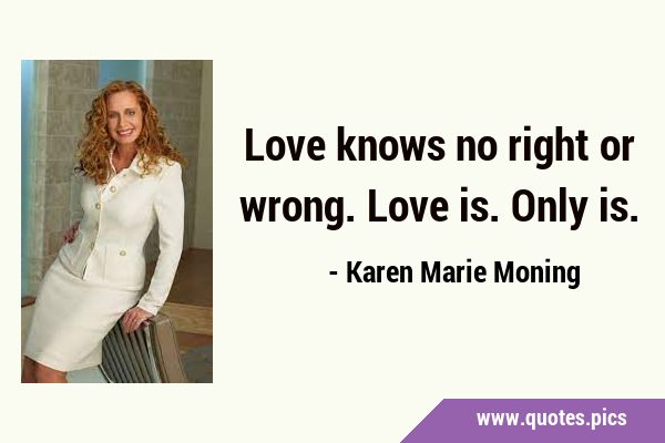 Love knows no right or wrong. Love is. Only …