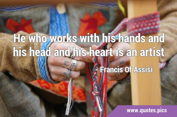 He who works with his hands and his head and his heart is an …