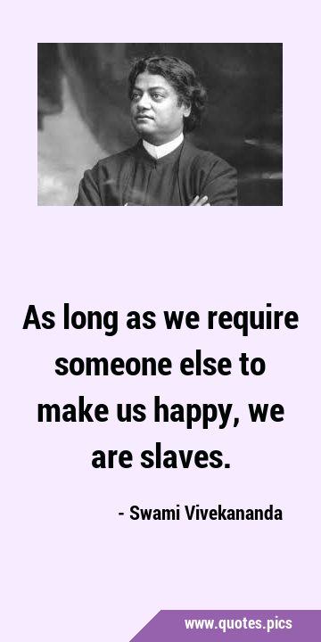 As long as we require someone else to make us happy, we are …