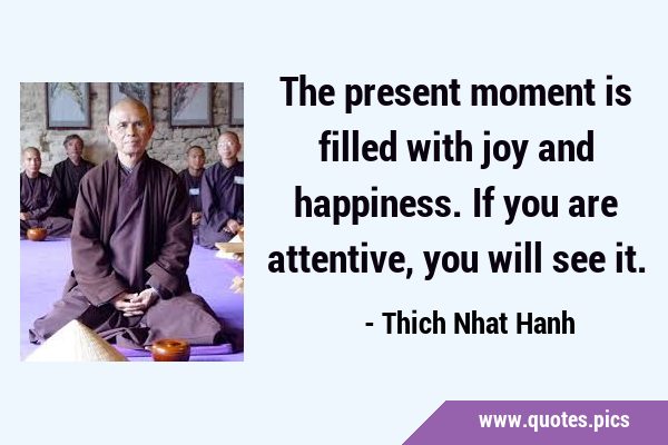 The present moment is filled with joy and happiness. If you are attentive, you will see …