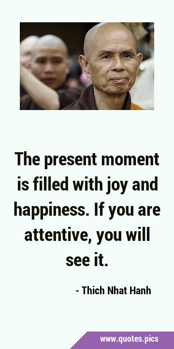 The present moment is filled with joy and happiness. If you are attentive, you will see …