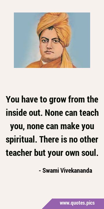 You have to grow from the inside out. None can teach you, none can make you spiritual. There is no …