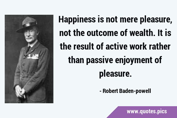 Happiness is not mere pleasure, not the outcome of wealth. It is the result of active work rather …