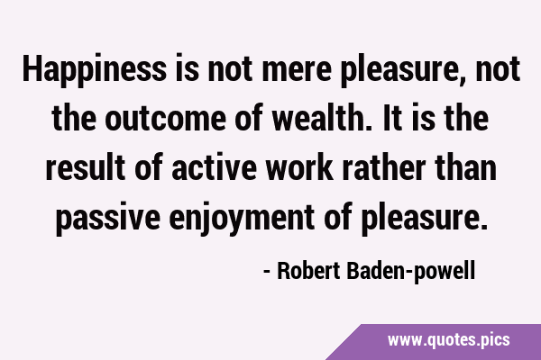 Happiness is not mere pleasure, not the outcome of wealth. It is the result of active work rather …