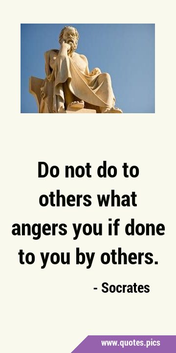 Do not do to others what angers you if done to you by …