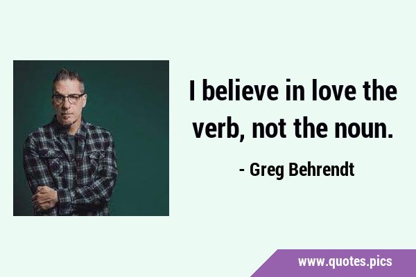 I believe in love the verb, not the …