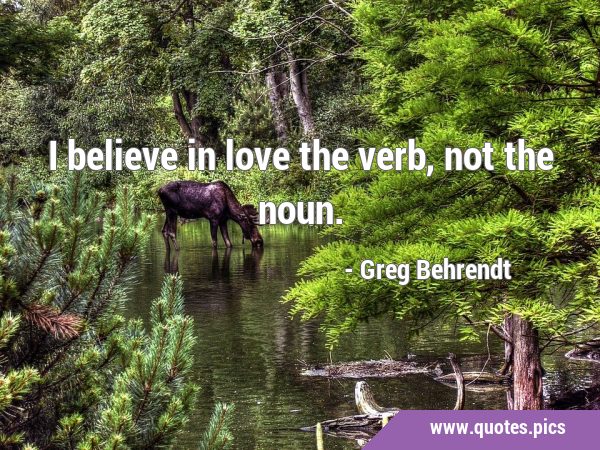 I believe in love the verb, not the …