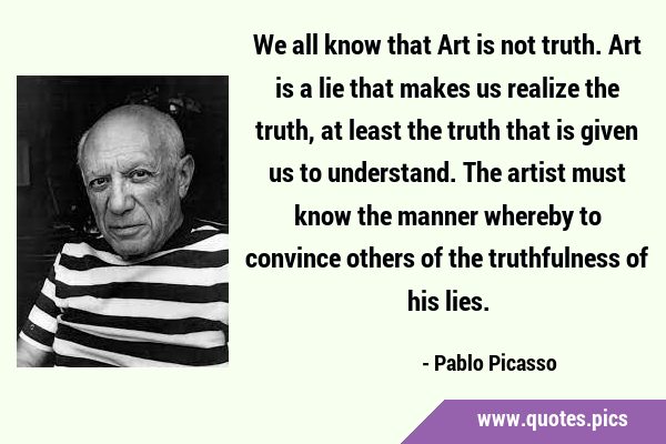 We all know that Art is not truth. Art is a lie that makes us realize the truth, at least the truth …