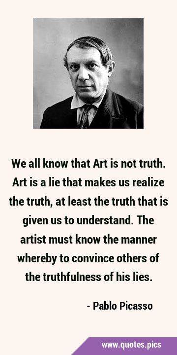 We all know that Art is not truth. Art is a lie that makes us realize the truth, at least the truth …