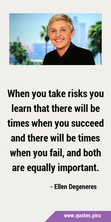 When you take risks you learn that there will be times when you succeed and there will be times …