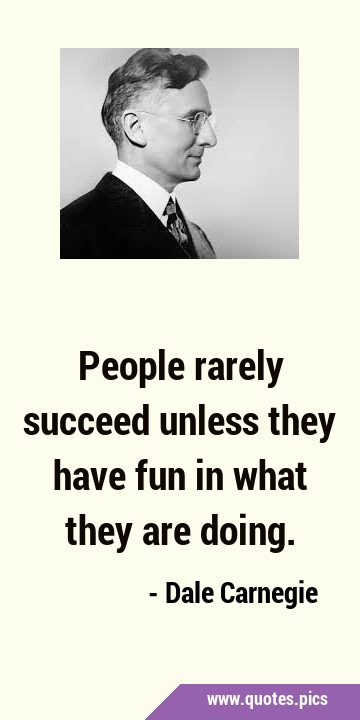 People rarely succeed unless they have fun in what they are …