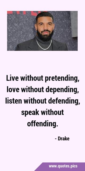 Live without pretending, love without depending, listen without defending, speak without …