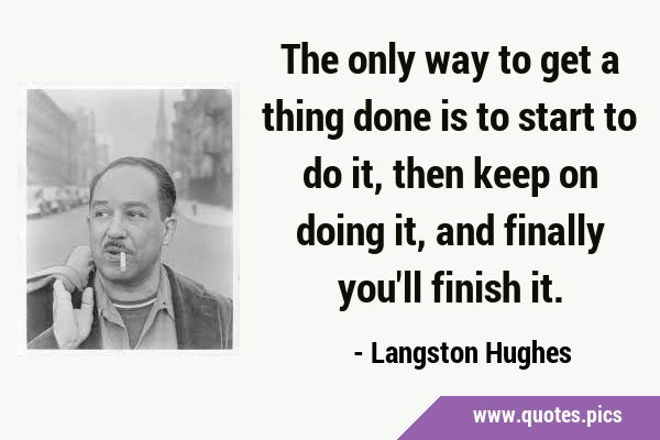 The only way to get a thing done is to start to do it, then keep on doing it, and finally you