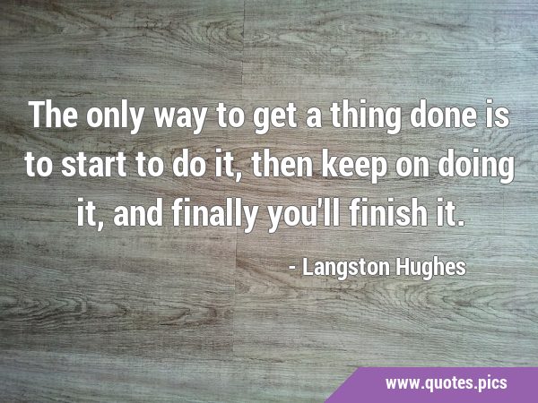The only way to get a thing done is to start to do it, then keep on doing it, and finally you