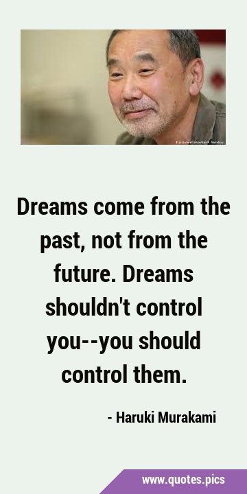 Dreams come from the past, not from the future. Dreams shouldn