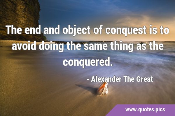 The end and object of conquest is to avoid doing the same thing as the …