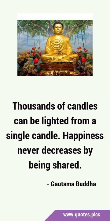 Thousands of candles can be lighted from a single candle. Happiness never decreases by being …