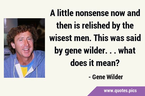 A little nonsense now and then is relished by the wisest men. This was said by gene wilder... what …