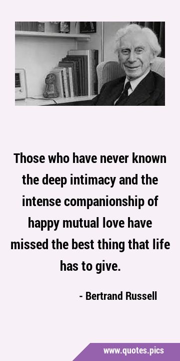 Those who have never known the deep intimacy and the intense companionship of happy mutual love …