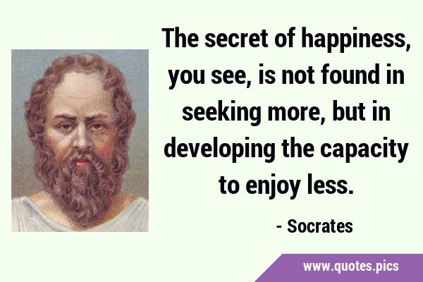 The secret of happiness, you see, is not found in seeking more, but in developing the capacity to …