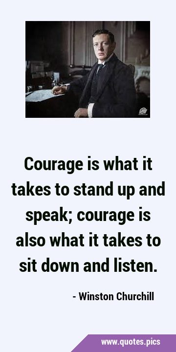 Courage is what it takes to stand up and speak; courage is also what it takes to sit down and …