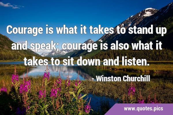Courage is what it takes to stand up and speak; courage is also what it takes to sit down and …