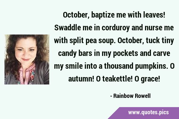 October, baptize me with leaves! Swaddle me in corduroy and nurse me with split pea soup. October, …