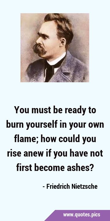 You must be ready to burn yourself in your own flame; how could you rise anew if you have not first …