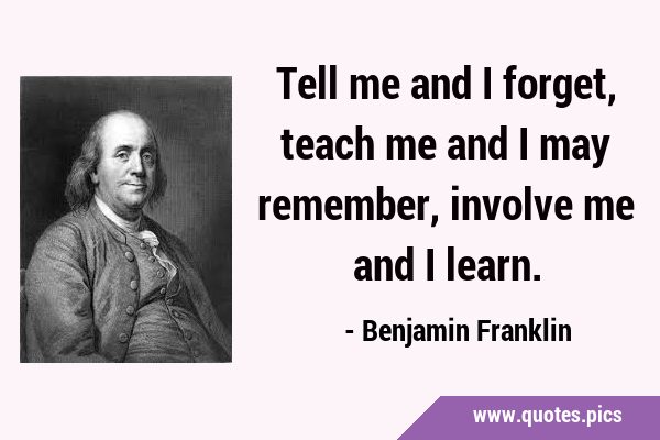 Tell me and I forget, teach me and I may remember, involve me and I …