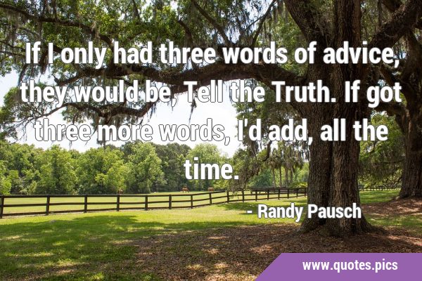 If I only had three words of advice, they would be, Tell the Truth. If got three more words, I