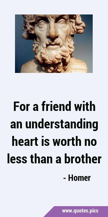 For a friend with an understanding heart is worth no less than a …