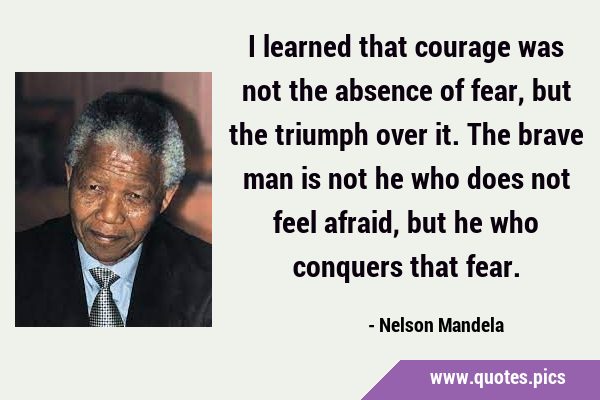 I learned that courage was not the absence of fear, but the triumph over it. The brave man is not …