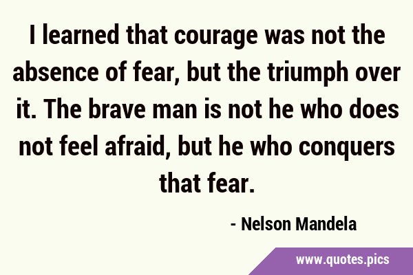 I learned that courage was not the absence of fear, but the triumph over it. The brave man is not …